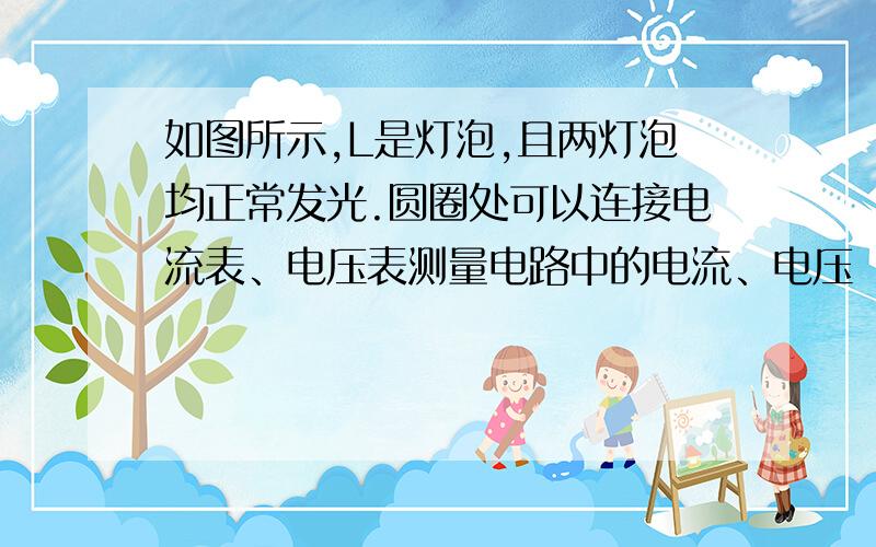 如图所示,L是灯泡,且两灯泡均正常发光.圆圈处可以连接电流表、电压表测量电路中的电流、电压