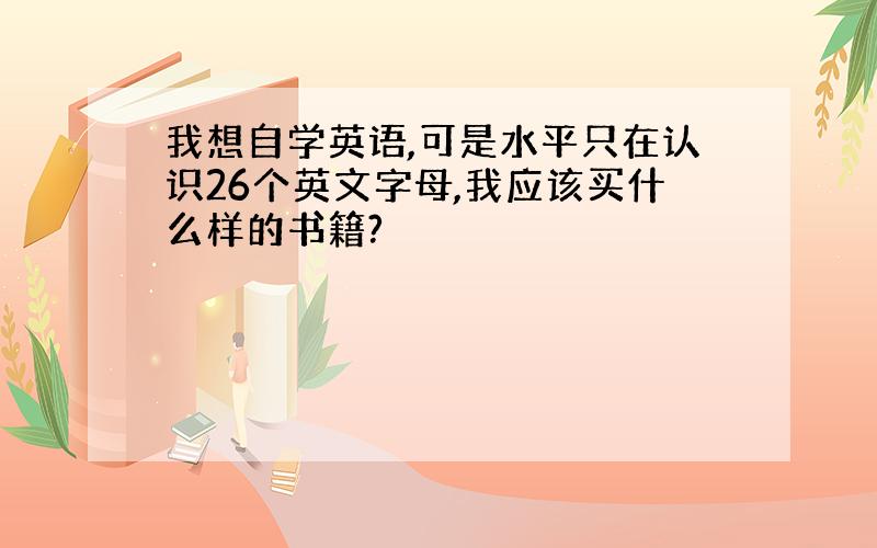 我想自学英语,可是水平只在认识26个英文字母,我应该买什么样的书籍?