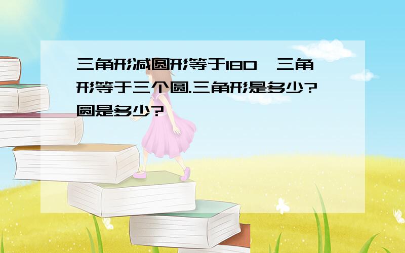 三角形减圆形等于180,三角形等于三个圆.三角形是多少?圆是多少?