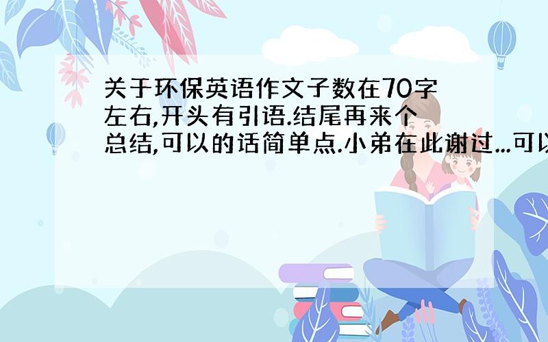 关于环保英语作文子数在70字左右,开头有引语.结尾再来个总结,可以的话简单点.小弟在此谢过...可以的话,中文意思也说下