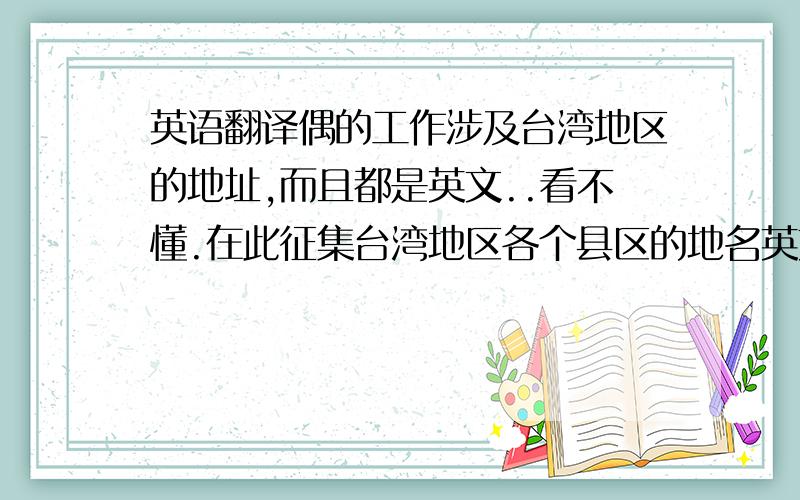 英语翻译偶的工作涉及台湾地区的地址,而且都是英文..看不懂.在此征集台湾地区各个县区的地名英文翻译