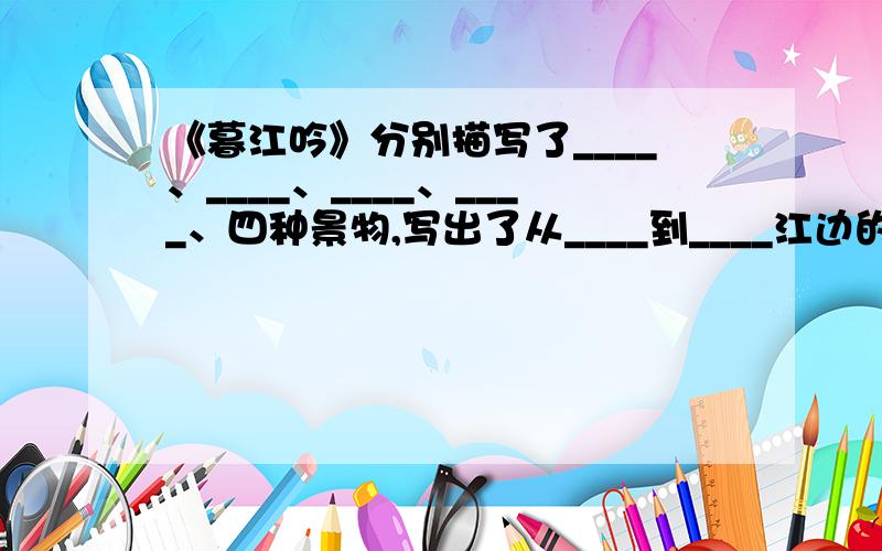 《暮江吟》分别描写了____、____、____、____、四种景物,写出了从____到____江边的美景,蕴含着诗人对