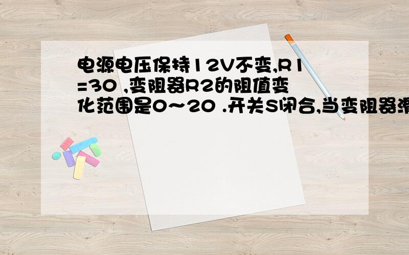 电源电压保持12V不变,R1=30 ,变阻器R2的阻值变化范围是0～20 .开关S闭合,当变阻器滑片P由a端滑至b端过程