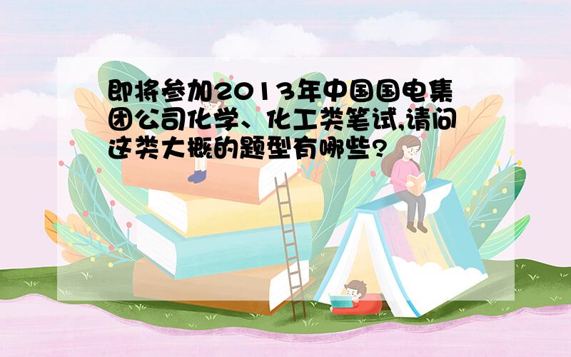 即将参加2013年中国国电集团公司化学、化工类笔试,请问这类大概的题型有哪些?