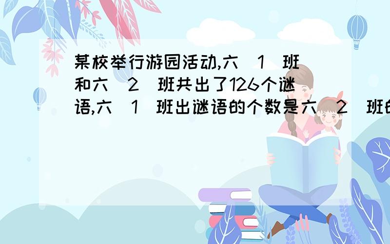 某校举行游园活动,六（1）班和六（2）班共出了126个谜语,六（1）班出谜语的个数是六（2）班的五分之四.六（1）班和六