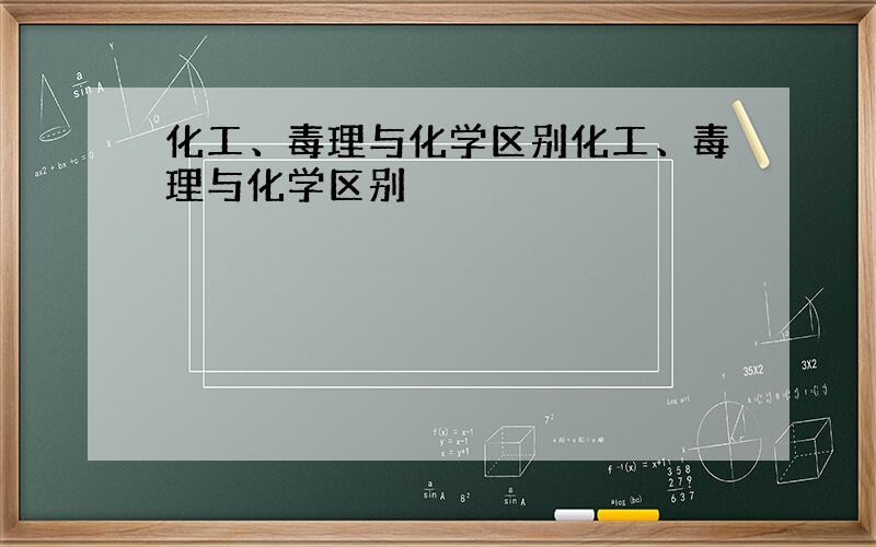 化工、毒理与化学区别化工、毒理与化学区别