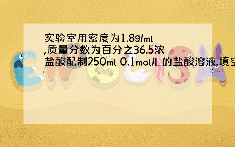 实验室用密度为1.8g/ml,质量分数为百分之36.5浓盐酸配制250ml 0.1mol/L的盐酸溶液,填空并请回答下列