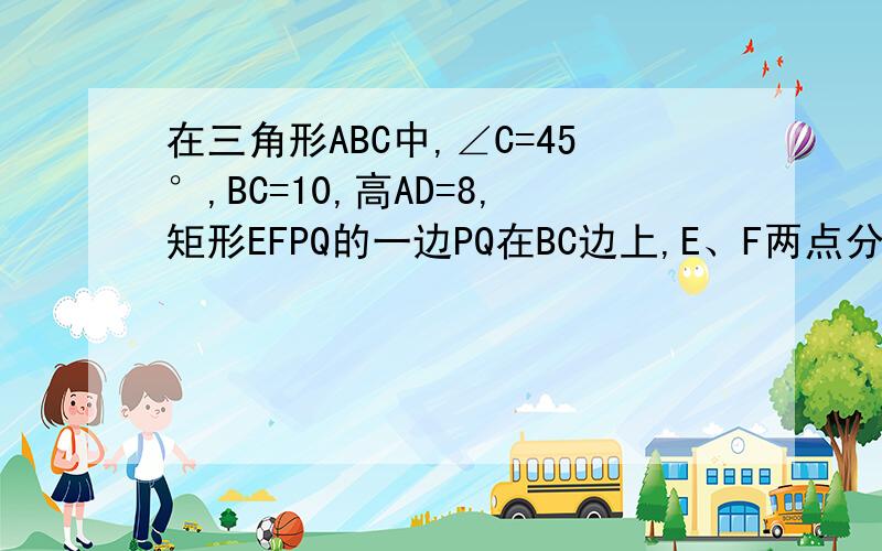 在三角形ABC中,∠C=45°,BC=10,高AD=8,矩形EFPQ的一边PQ在BC边上,E、F两点分别在AB、AC边上