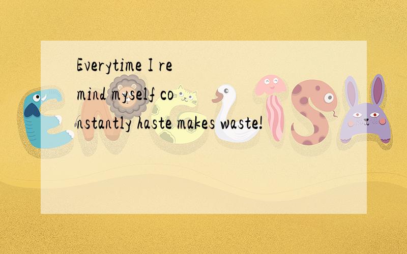 Everytime I remind myself constantly haste makes waste!