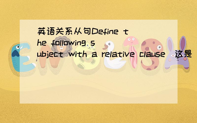 英语关系从句Define the following subject with a relative clause（这是