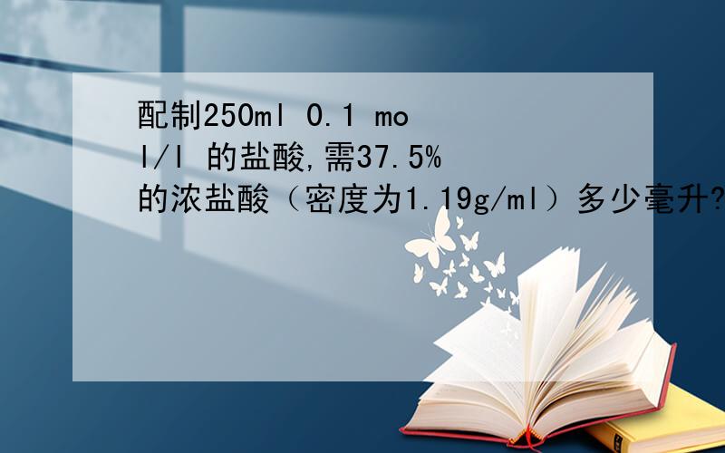 配制250ml 0.1 mol/l 的盐酸,需37.5%的浓盐酸（密度为1.19g/ml）多少毫升?