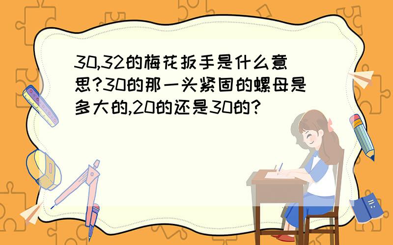 30,32的梅花扳手是什么意思?30的那一头紧固的螺母是多大的,20的还是30的?