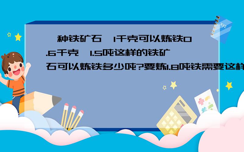 一种铁矿石,1千克可以炼铁0.6千克,1.5吨这样的铁矿石可以炼铁多少吨?要炼1.8吨铁需要这样的铁矿石多少吨?必须用算