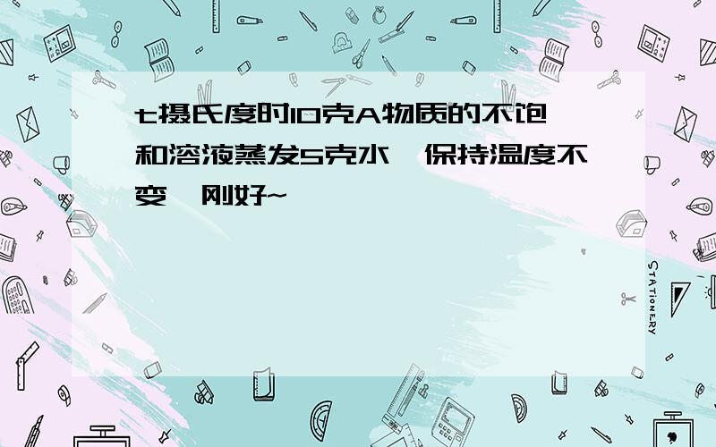 t摄氏度时10克A物质的不饱和溶液蒸发5克水,保持温度不变,刚好~