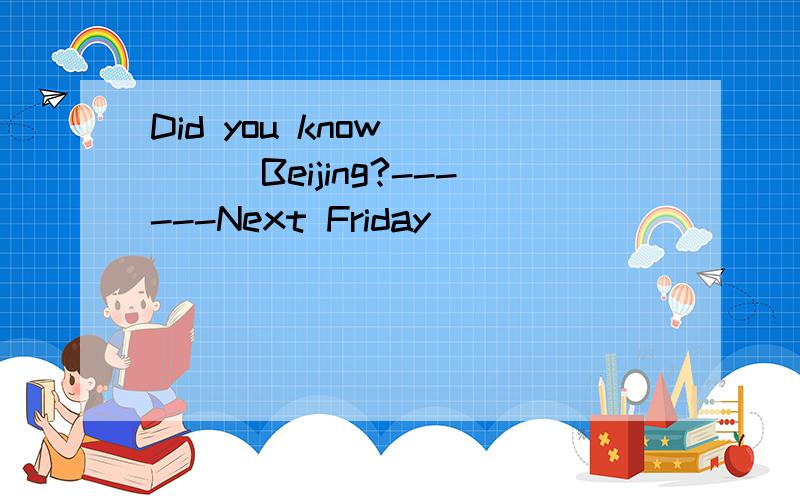 Did you know ____Beijing?------Next Friday