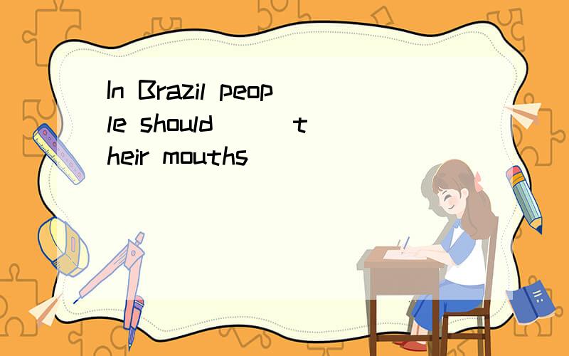 In Brazil people should( ) their mouths( )