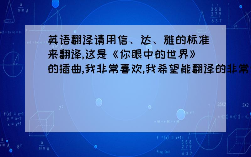 英语翻译请用信、达、雅的标准来翻译,这是《你眼中的世界》的插曲,我非常喜欢,我希望能翻译的非常唯美,机翻的不需要,有心的