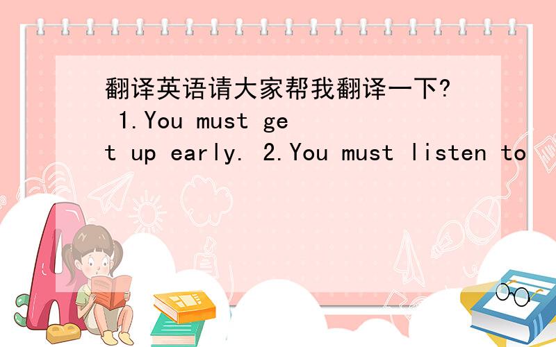 翻译英语请大家帮我翻译一下? 1.You must get up early. 2.You must listen to