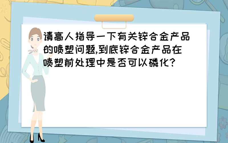 请高人指导一下有关锌合金产品的喷塑问题,到底锌合金产品在喷塑前处理中是否可以磷化?