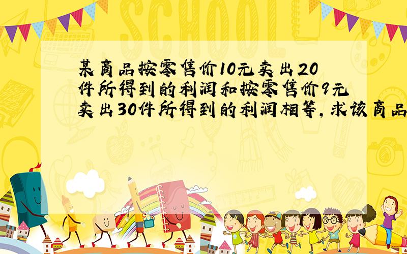某商品按零售价10元卖出20件所得到的利润和按零售价9元卖出30件所得到的利润相等,求该商品的进货价!