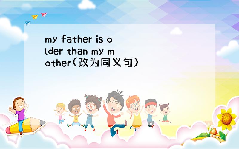 my father is older than my mother(改为同义句）