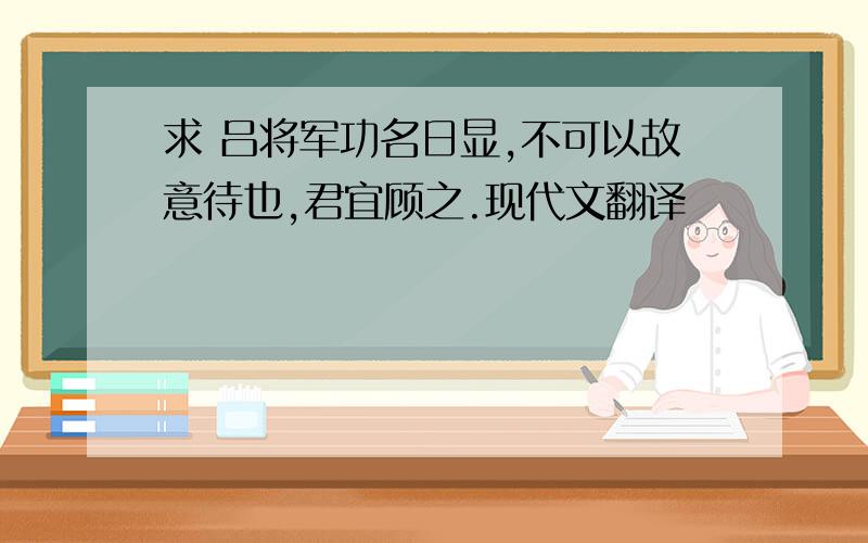 求 吕将军功名日显,不可以故意待也,君宜顾之.现代文翻译