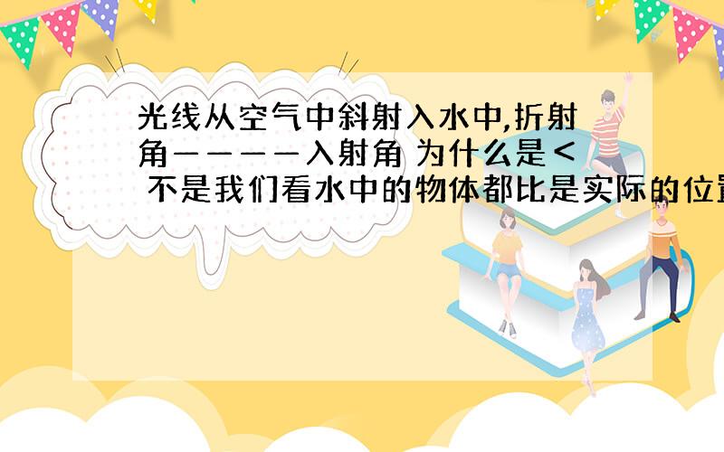 光线从空气中斜射入水中,折射角————入射角 为什么是＜ 不是我们看水中的物体都比是实际的位置浅?