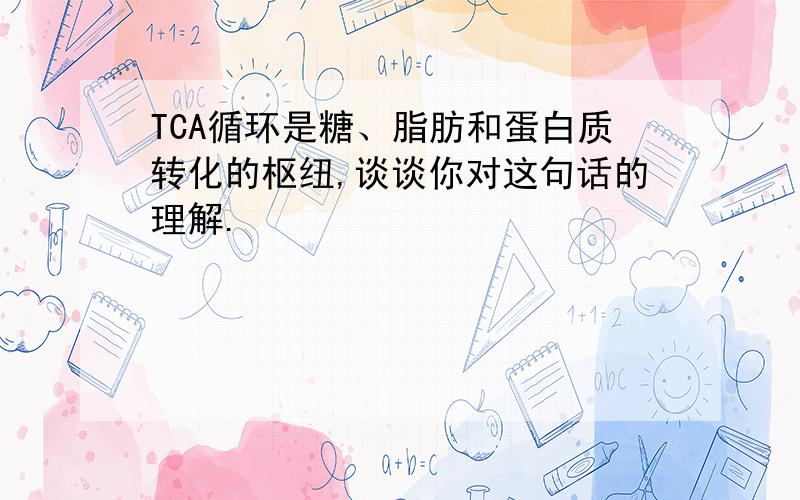 TCA循环是糖、脂肪和蛋白质转化的枢纽,谈谈你对这句话的理解.