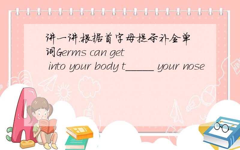 讲一讲.根据首字母提示补全单词Germs can get into your body t_____ your nose