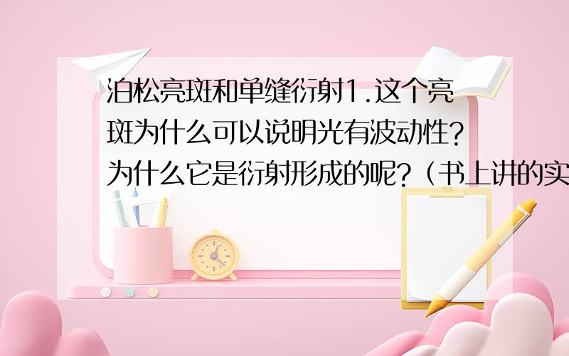 泊松亮斑和单缝衍射1.这个亮斑为什么可以说明光有波动性?为什么它是衍射形成的呢?（书上讲的实在没理解）2.单色光单缝衍射