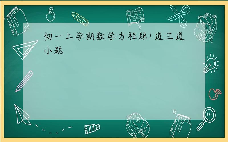 初一上学期数学方程题1道三道小题