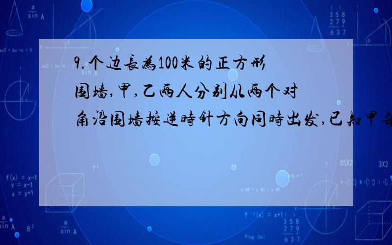 9.个边长为100米的正方形围墙,甲,乙两人分别从两个对角沿围墙按逆时针方向同时出发,已知甲每秒走5米,乙每秒走3米,问