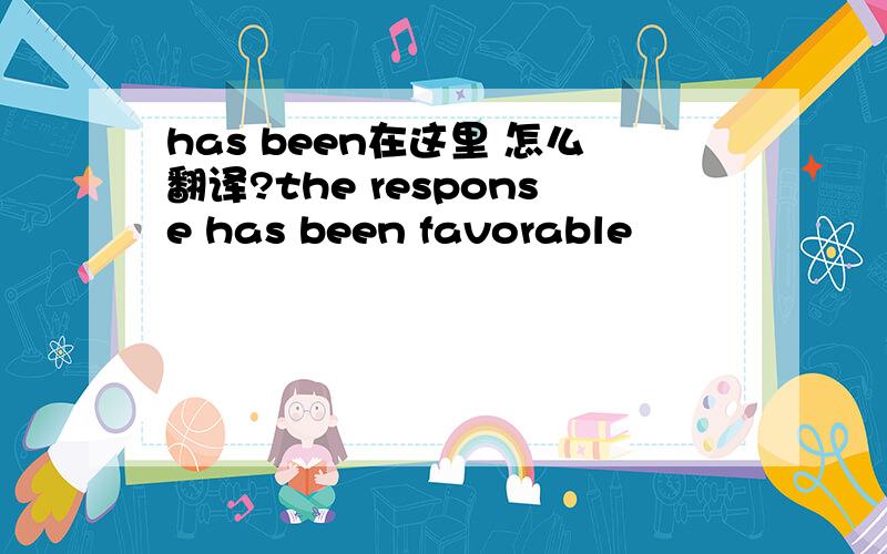 has been在这里 怎么翻译?the response has been favorable