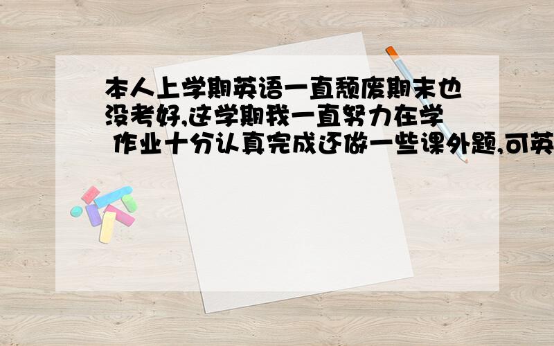 本人上学期英语一直颓废期末也没考好,这学期我一直努力在学 作业十分认真完成还做一些课外题,可英语老师竟认为我抄其它同学的