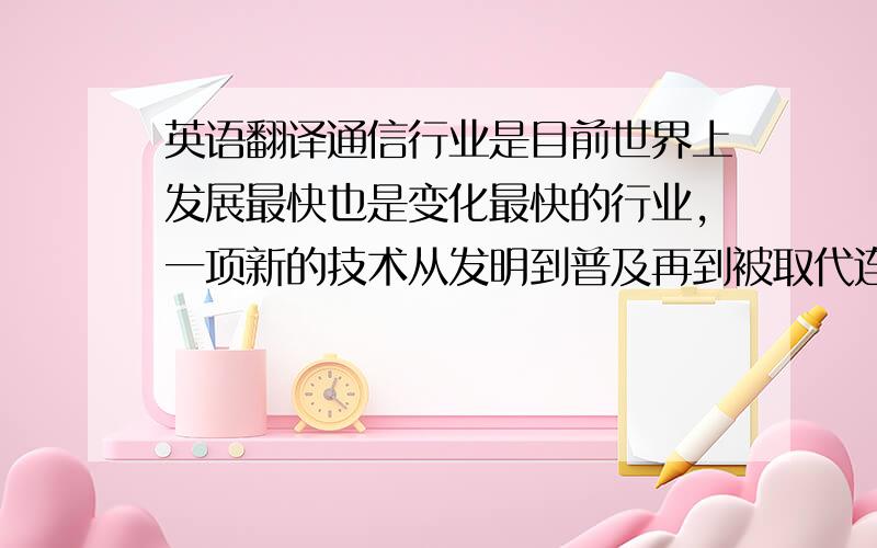 英语翻译通信行业是目前世界上发展最快也是变化最快的行业,一项新的技术从发明到普及再到被取代连十年的时间都不用,所以这里有