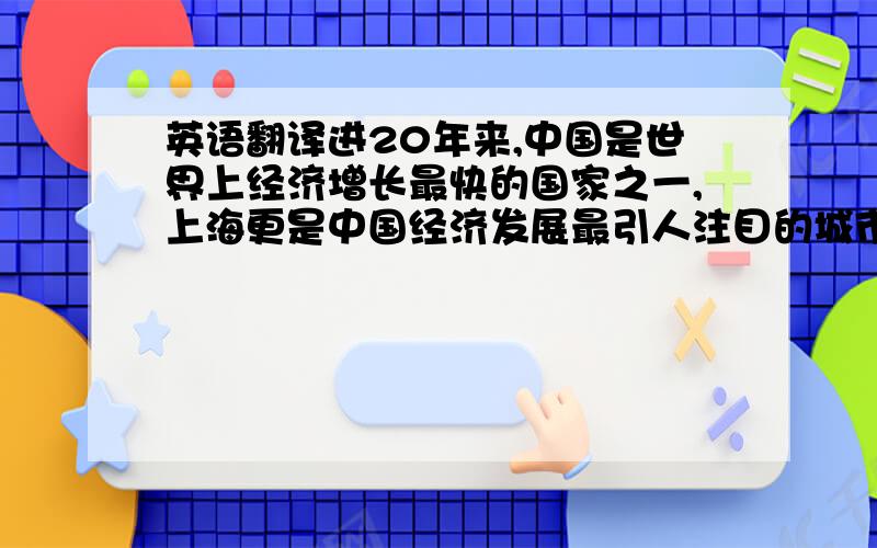 英语翻译进20年来,中国是世界上经济增长最快的国家之一,上海更是中国经济发展最引人注目的城市之一,全世界为之震惊.上海特