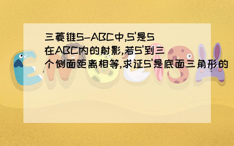 三菱锥S-ABC中,S'是S在ABC内的射影,若S'到三个侧面距离相等,求证S'是底面三角形的