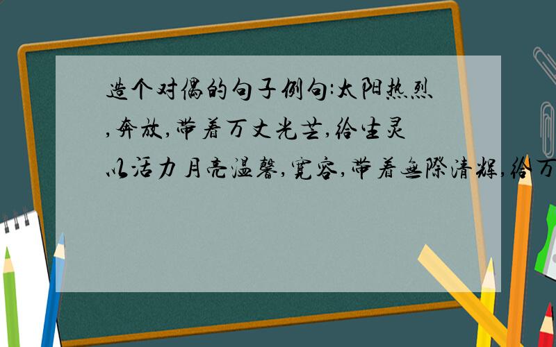 造个对偶的句子例句:太阳热烈,奔放,带着万丈光芒,给生灵以活力月亮温馨,宽容,带着无际清辉,给万物以安宁好的话可以给分的