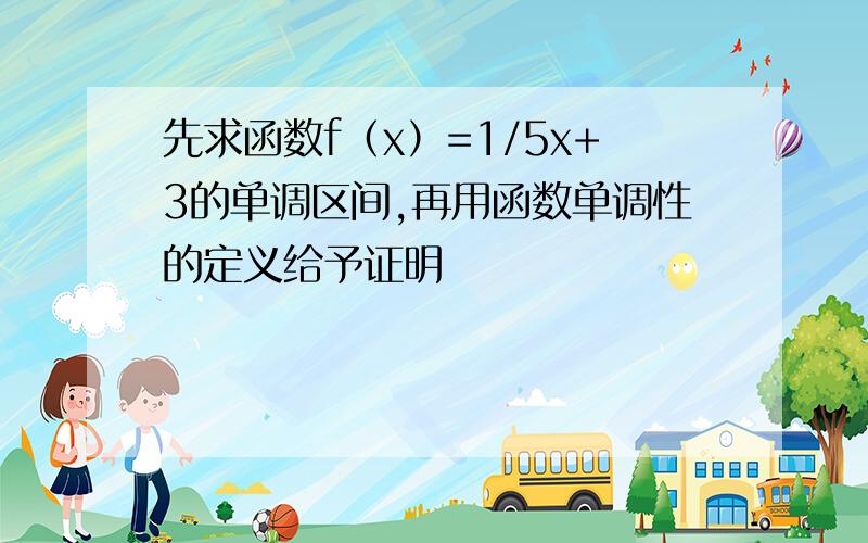 先求函数f（x）=1/5x+3的单调区间,再用函数单调性的定义给予证明