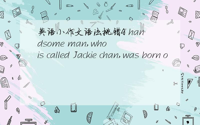 英语小作文语法挑错A handsome man,who is called Jackie chan,was born o