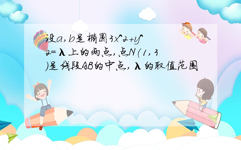 设a,b是椭圆3x^2+y^2=λ上的两点,点N(1,3)是线段AB的中点,λ的取值范围