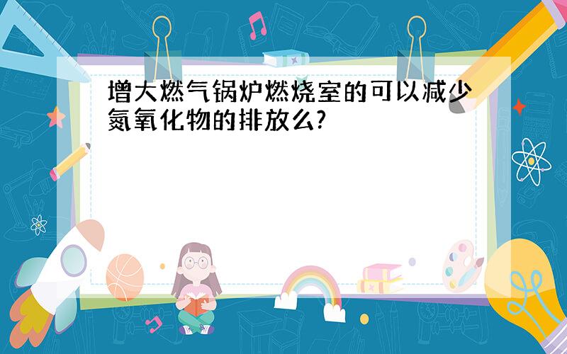 增大燃气锅炉燃烧室的可以减少氮氧化物的排放么?