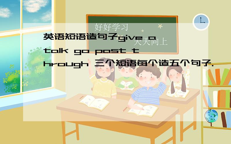 英语短语造句子give a talk go past through 三个短语每个造五个句子.