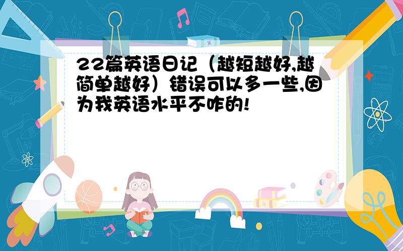 22篇英语日记（越短越好,越简单越好）错误可以多一些,因为我英语水平不咋的!