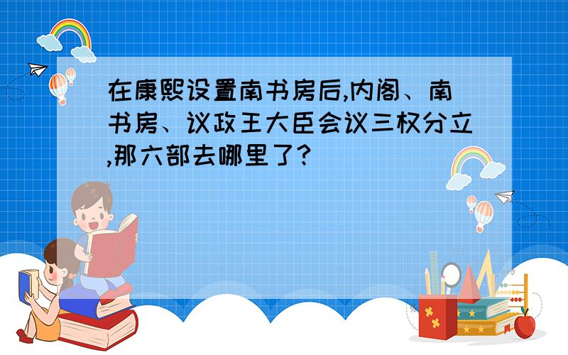 在康熙设置南书房后,内阁、南书房、议政王大臣会议三权分立,那六部去哪里了?