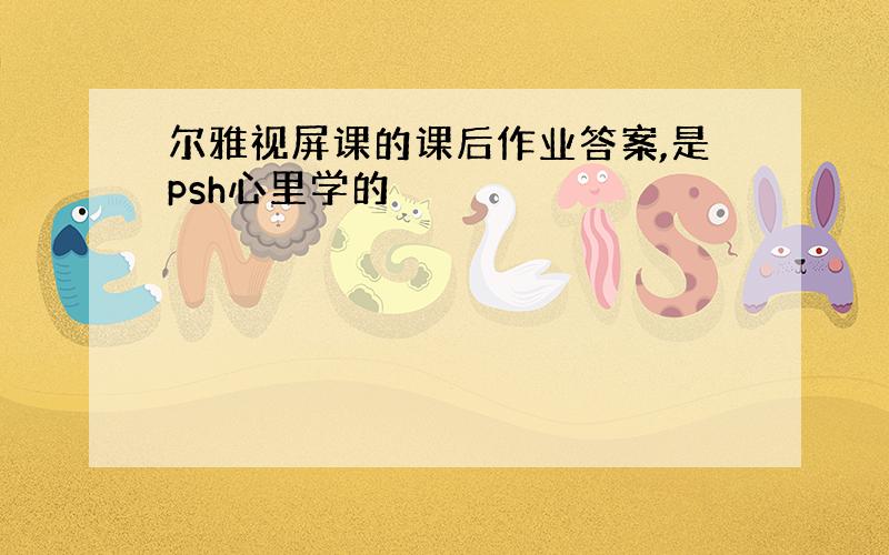 尔雅视屏课的课后作业答案,是psh心里学的