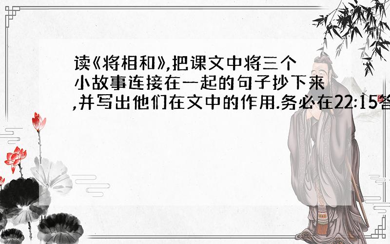 读《将相和》,把课文中将三个小故事连接在一起的句子抄下来,并写出他们在文中的作用.务必在22:15答完,最晚明天早上6: