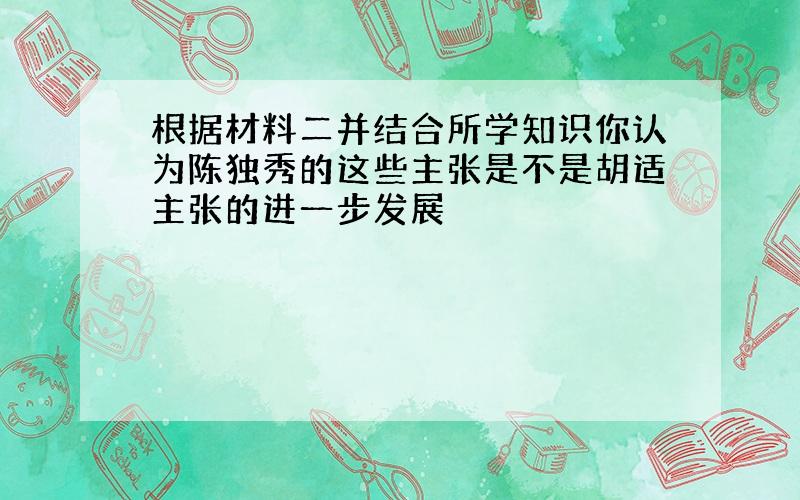 根据材料二并结合所学知识你认为陈独秀的这些主张是不是胡适主张的进一步发展