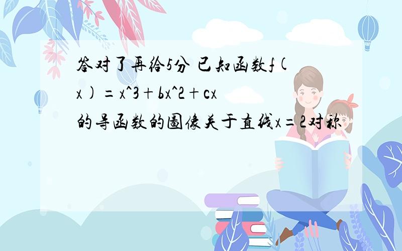 答对了再给5分 已知函数f(x)=x^3+bx^2+cx的导函数的图像关于直线x=2对称