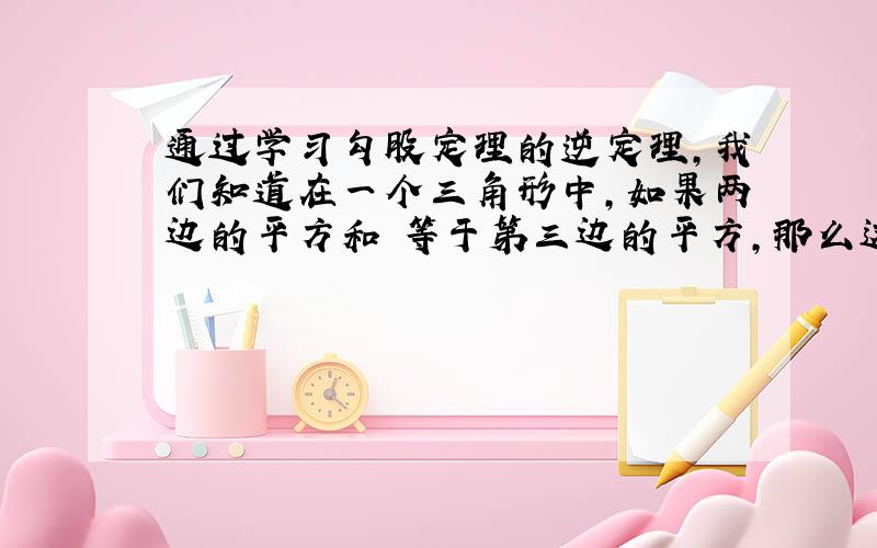 通过学习勾股定理的逆定理,我们知道在一个三角形中,如果两边的平方和 等于第三边的平方,那么这